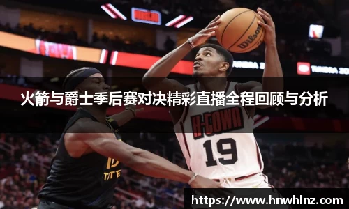 火箭与爵士季后赛对决精彩直播全程回顾与分析