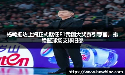 杨鸣抵达上海正式就任F1我国大奖赛引荐官，露脸篮球场支撑旧部