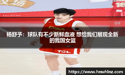 杨舒予：球队有不少新鲜血液 想给我们展现全新的我国女篮