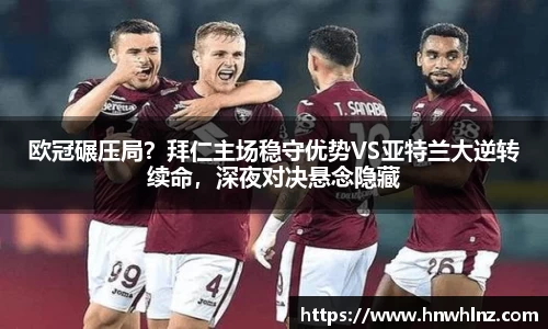 欧冠碾压局？拜仁主场稳守优势VS亚特兰大逆转续命，深夜对决悬念隐藏